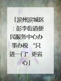 滨州滨城区：彭李街道便民服务中心办事办税 “只进一门”更省心