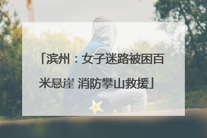 滨州：女子迷路被困百米悬崖 消防攀山救援