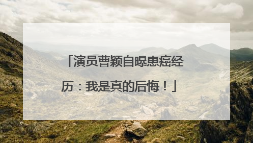 演员曹颖自曝患癌经历：我是真的后悔！