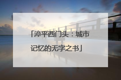 漳平西门头：城市记忆的无字之书