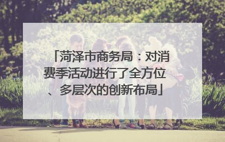 菏泽市商务局：对消费季活动进行了全方位、多层次的创新布局