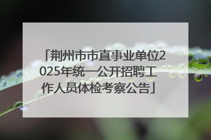 荆州市市直事业单位2025年统一公开招聘工作人员体检考察公告