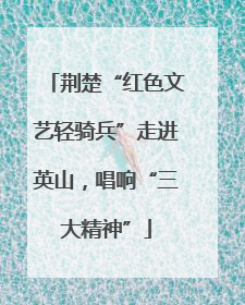 荆楚“红色文艺轻骑兵”走进英山，唱响“三大精神”
