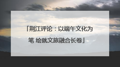 荆江评论：以端午文化为笔 绘就文旅融合长卷