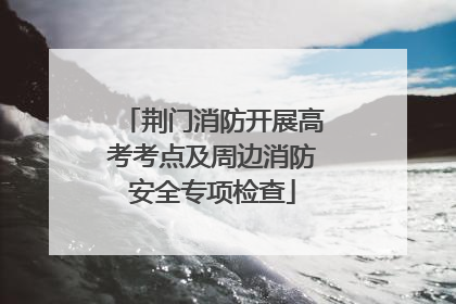 荆门消防开展高考考点及周边消防安全专项检查