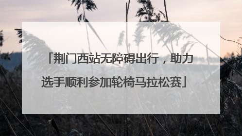 荆门西站无障碍出行，助力选手顺利参加轮椅马拉松赛