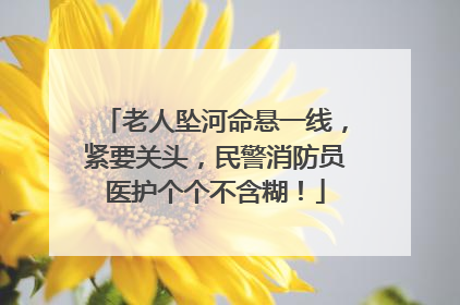老人坠河命悬一线，紧要关头，民警消防员医护个个不含糊！