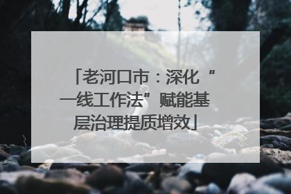 老河口市：深化“一线工作法”赋能基层治理提质增效