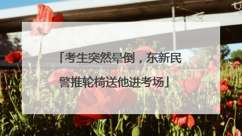 考生突然晕倒，东新民警推轮椅送他进考场