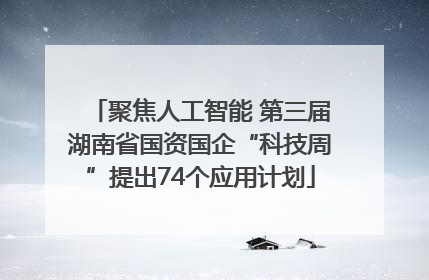 聚焦人工智能 第三届湖南省国资国企“科技周”提出74个应用计划