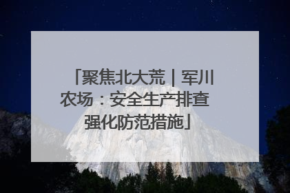 聚焦北大荒｜军川农场：安全生产排查 强化防范措施