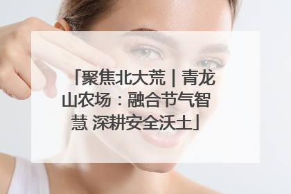 聚焦北大荒｜青龙山农场：融合节气智慧 深耕安全沃土