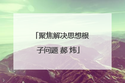 聚焦解决思想根子问题 郝 炜