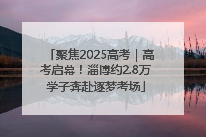 聚焦2025高考｜高考启幕！淄博约2.8万学子奔赴逐梦考场