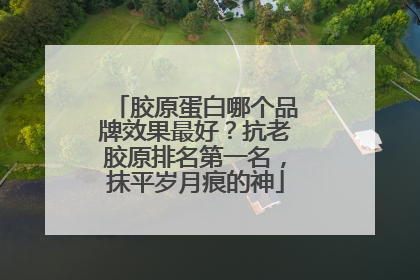 胶原蛋白哪个品牌效果最好？抗老胶原排名第一名，抹平岁月痕的神