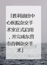 胜利油田中心医院杂交手术室正式启用，并完成东营市首例杂交手术