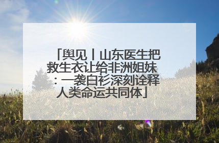 舆见丨山东医生把救生衣让给非洲姐妹：一袭白衫深刻诠释人类命运共同体