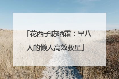 花西子防晒霜：早八人的懒人高效救星