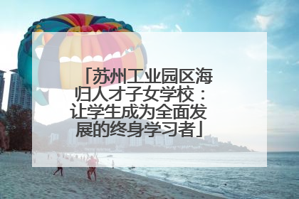 苏州工业园区海归人才子女学校：让学生成为全面发展的终身学习者