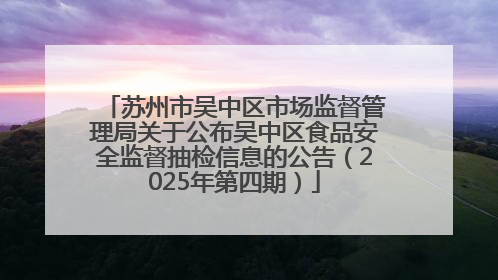 苏州市吴中区市场监督管理局关于公布吴中区食品安全监督抽检信息的公告（2025年第四期）