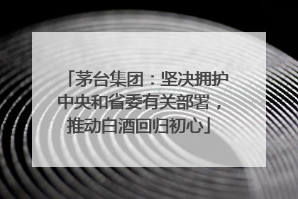茅台集团：坚决拥护中央和省委有关部署，推动白酒回归初心