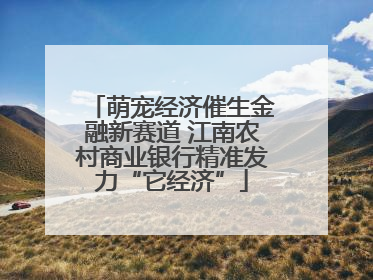 萌宠经济催生金融新赛道 江南农村商业银行精准发力“它经济”