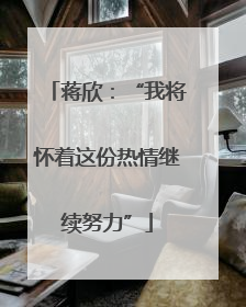 蒋欣：“我将怀着这份热情继续努力”
