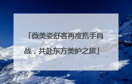 薇美姿舒客再度携手肖战，共赴东方美护之旅