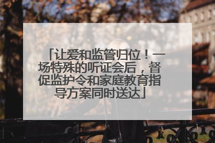 让爱和监管归位！一场特殊的听证会后，督促监护令和家庭教育指导方案同时送达