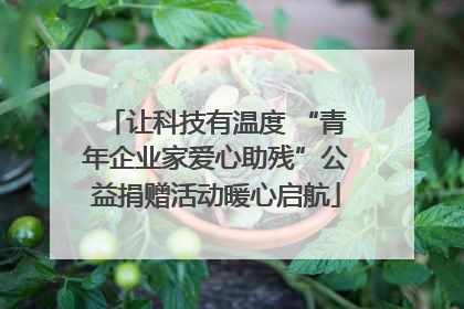 让科技有温度 “青年企业家爱心助残”公益捐赠活动暖心启航
