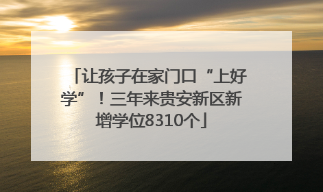 让孩子在家门口“上好学”！三年来贵安新区新增学位8310个