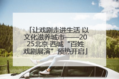 让戏剧走进生活 以文化滋养城市——2025北京·西城“百姓戏剧展演”预热开启