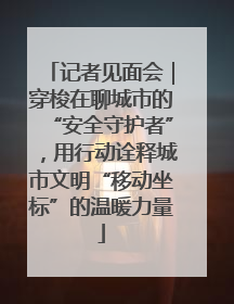 记者见面会｜穿梭在聊城市的“安全守护者”，用行动诠释城市文明“移动坐标”的温暖力量