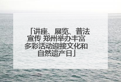 讲座、展览、普法宣传 郑州举办丰富多彩活动迎接文化和自然遗产日