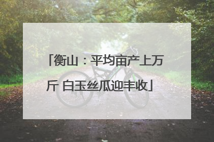 衡山：平均亩产上万斤 白玉丝瓜迎丰收