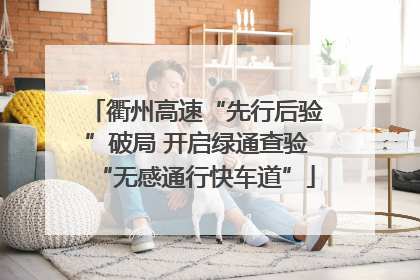 衢州高速“先行后验”破局 开启绿通查验“无感通行快车道”