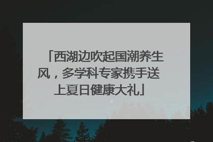 西湖边吹起国潮养生风，多学科专家携手送上夏日健康大礼