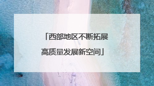 西部地区不断拓展高质量发展新空间