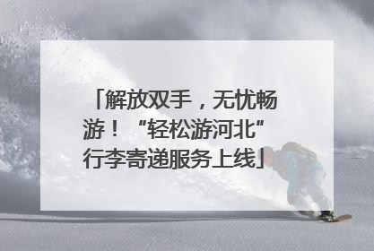 解放双手，无忧畅游！“轻松游河北”行李寄递服务上线