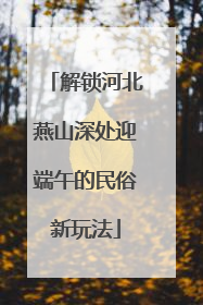 解锁河北燕山深处迎端午的民俗新玩法