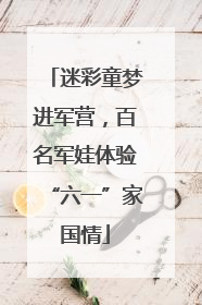 迷彩童梦进军营，百名军娃体验“六一”家国情