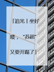 追光丨坐好喽，“苏超”又要开踢了