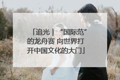 追光｜“国际范”的龙舟赛 向世界打开中国文化的大门