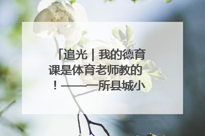 追光｜我的德育课是体育老师教的！——一所县城小学的思政课改革