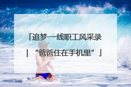 追梦·一线职工风采录｜“爸爸住在手机里”