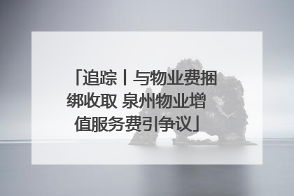 追踪丨与物业费捆绑收取 泉州物业增值服务费引争议