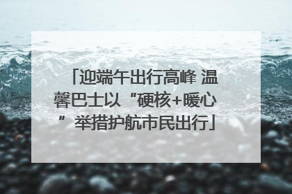 迎端午出行高峰 温馨巴士以“硬核+暖心”举措护航市民出行