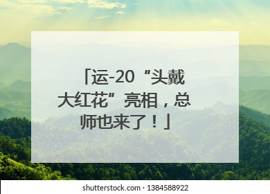 运-20“头戴大红花”亮相，总师也来了！
