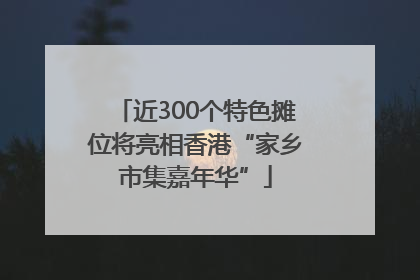 近300个特色摊位将亮相香港“家乡市集嘉年华”