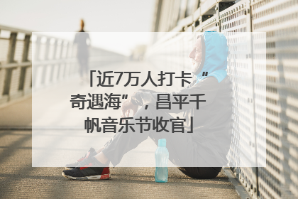 近7万人打卡“奇遇海”，昌平千帆音乐节收官